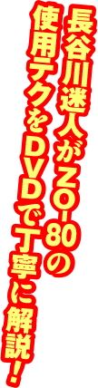 長谷川迷人がZO-80の使用テクをDVDで丁寧に解説！